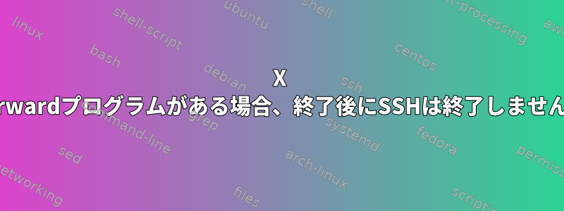 X Forwardプログラムがある場合、終了後にSSHは終了しません。