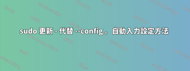 sudo 更新 - 代替 --config 。自動入力設定方法