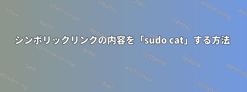 シンボリックリンクの内容を「sudo cat」する方法