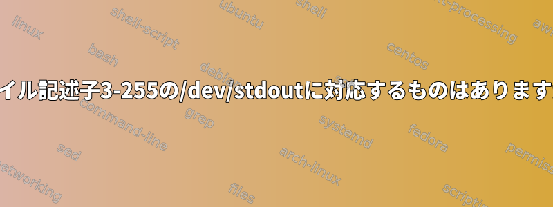 ファイル記述子3-255の/dev/stdoutに対応するものはありますか？