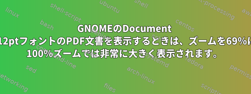 GNOMEのDocument Viewerツールを使用して12ptフォントのPDF文書を表示するときは、ズームを69％に減らす必要があります。 100％ズームでは非常に大きく表示されます。