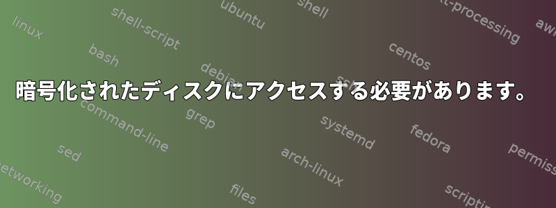 暗号化されたディスクにアクセスする必要があります。