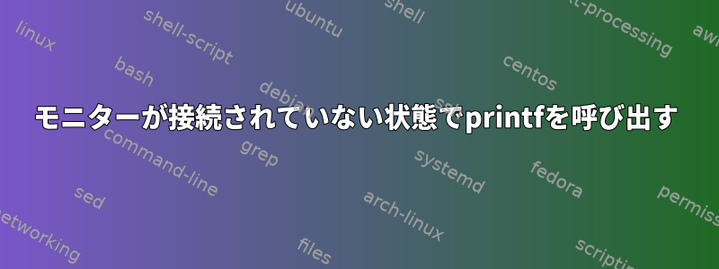 モニターが接続されていない状態でprintfを呼び出す