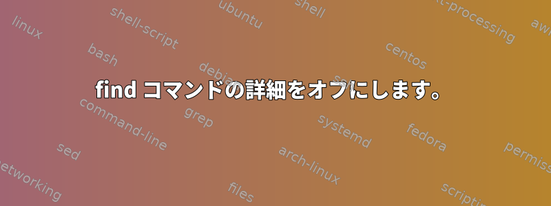 find コマンドの詳細をオフにします。