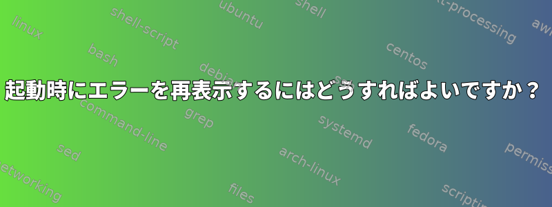 起動時にエラーを再表示するにはどうすればよいですか？