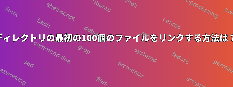 ディレクトリの最初の100個のファイルをリンクする方法は？