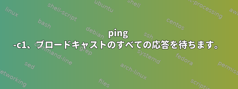 ping -c1、ブロードキャストのすべての応答を待ちます。