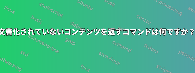 文書化されていないコンテンツを返すコマンドは何ですか？