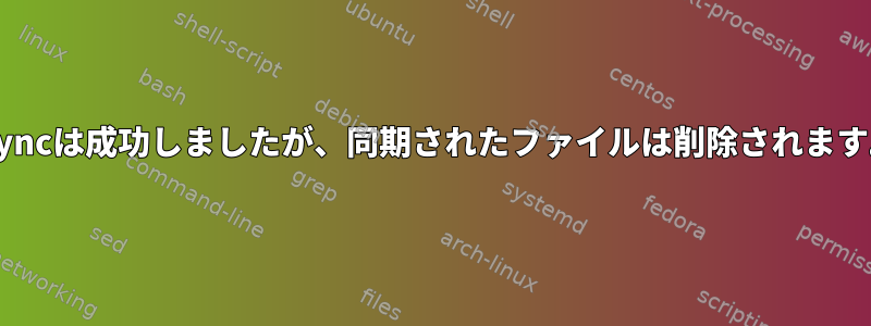 rsyncは成功しましたが、同期されたファイルは削除されます。