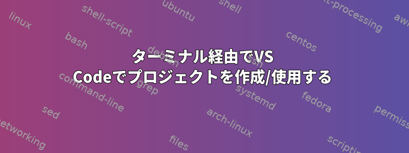 ターミナル経由でVS Codeでプロジェクトを作成/使用する