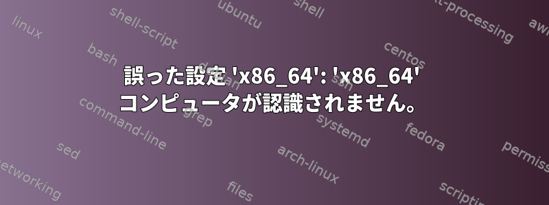 誤った設定 'x86_64': 'x86_64' コンピュータが認識されません。