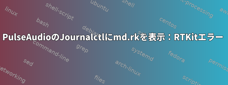 PulseAudioのJournalctlにmd.rkを表示：RTKitエラー