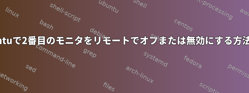 Ubuntuで2番目のモニタをリモートでオフまたは無効にする方法は？