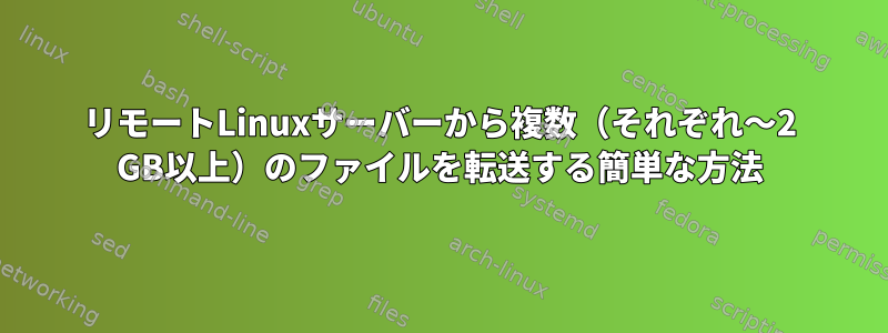 リモートLinuxサーバーから複数（それぞれ〜2 GB以上）のファイルを転送する簡単な方法