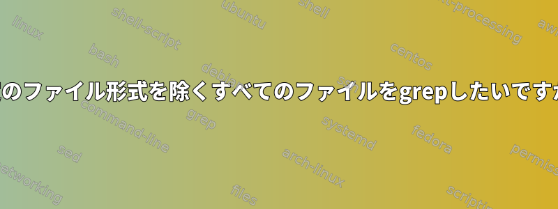 特定のファイル形式を除くすべてのファイルをgrepしたいですか？