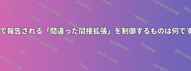 Bashで報告される「間違った間接拡張」を制御するものは何ですか？