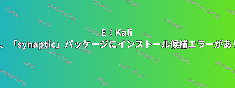 E：Kali Linuxでは、「synaptic」パッケージにインストール候補エラーがありません。