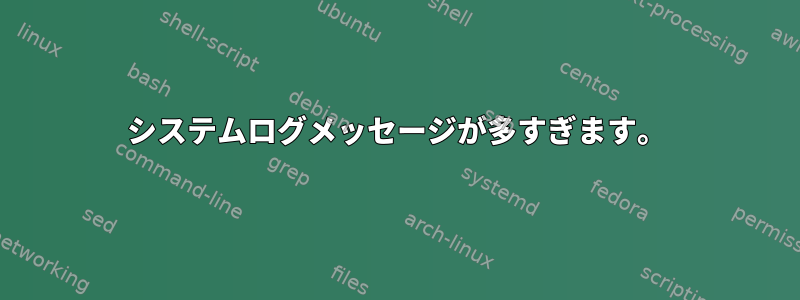 システムログメッセージが多すぎます。