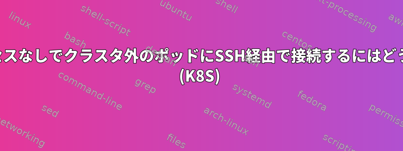 インターネットアクセスなしでクラスタ外のポッドにSSH経由で接続するにはどうすればよいですか？ (K8S)