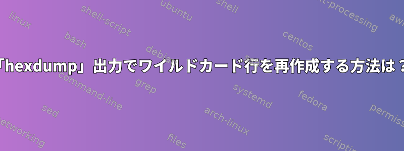 「hexdump」出力でワイルドカード行を再作成する方法は？