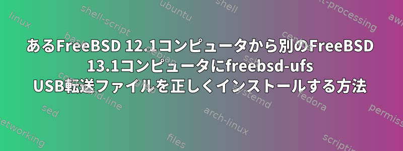 あるFreeBSD 12.1コンピュータから別のFreeBSD 13.1コンピュータにfreebsd-ufs USB転送ファイルを正しくインストールする方法