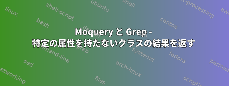 Moquery と Grep - 特定の属性を持たないクラスの結果を返す