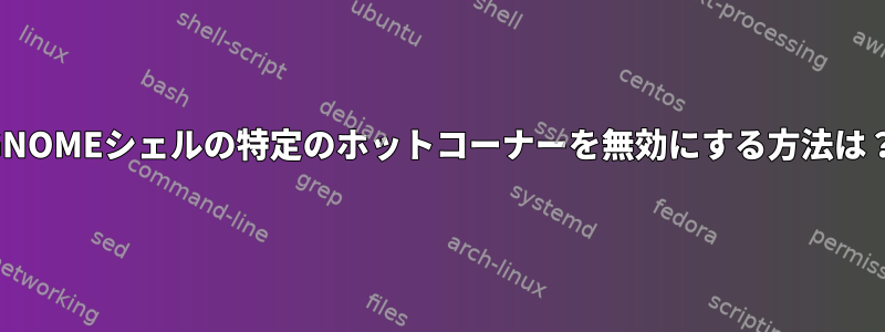 GNOMEシェルの特定のホットコーナーを無効にする方法は？