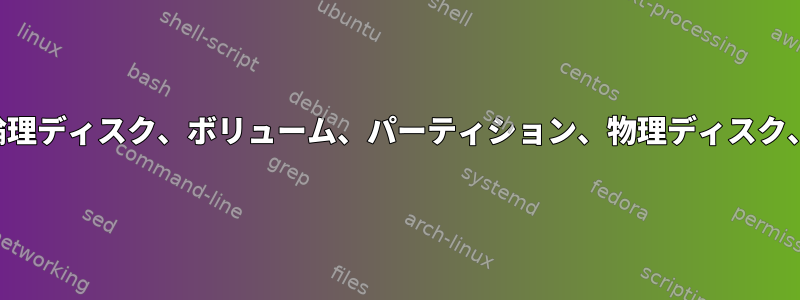 論理ボリューム、論理ディスク、ボリューム、パーティション、物理ディスク、ファイルシステム