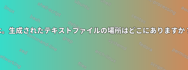 木。生成されたテキストファイルの場所はどこにありますか？