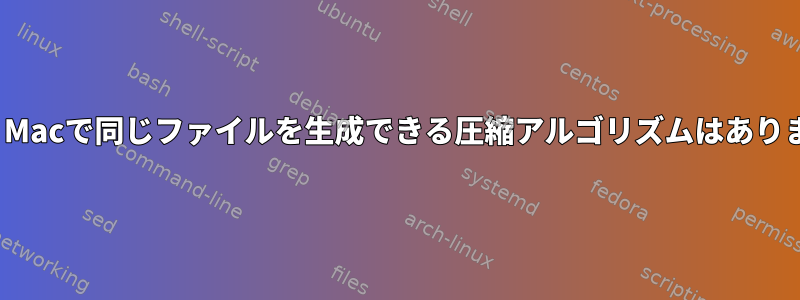 LinuxとMacで同じファイルを生成できる圧縮アルゴリズムはありますか？