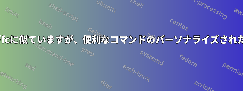 Historyおよびfcに似ていますが、便利なコマンドのパーソナライズされたリストです。