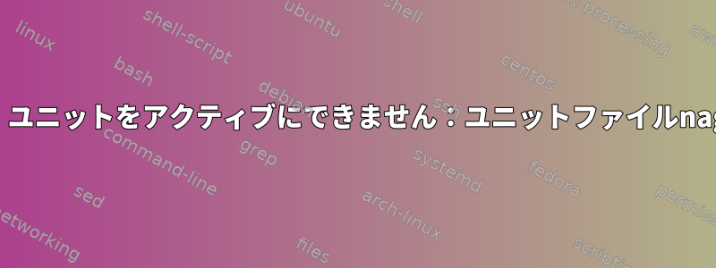 Nagiosのインストールの問題：ユニットをアクティブにできません：ユニットファイルnagios.serviceが存在しません。