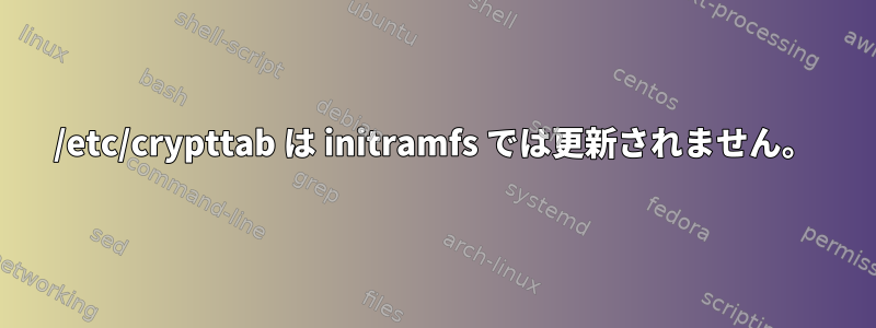 /etc/crypttab は initramfs では更新されません。