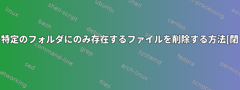 検索+特定のフォルダにのみ存在するファイルを削除する方法[閉じる]