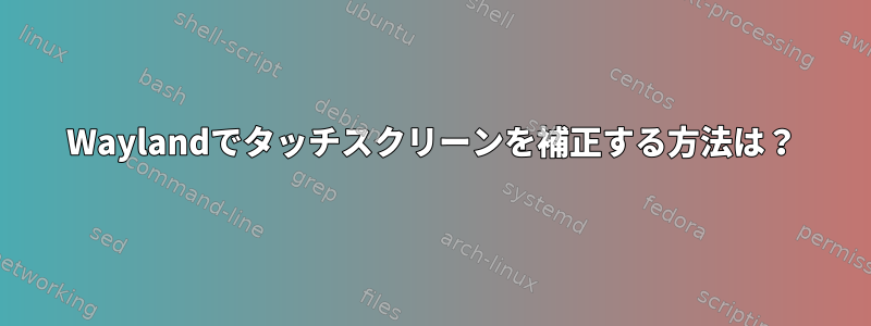 Waylandでタッチスクリーンを補正する方法は？