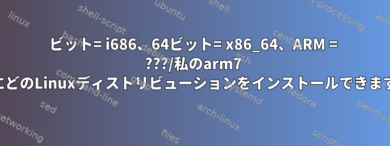 32ビット= i686、64ビット= x86_64、ARM = ???/私のarm7 CPUにどのLinuxディストリビューションをインストールできますか？