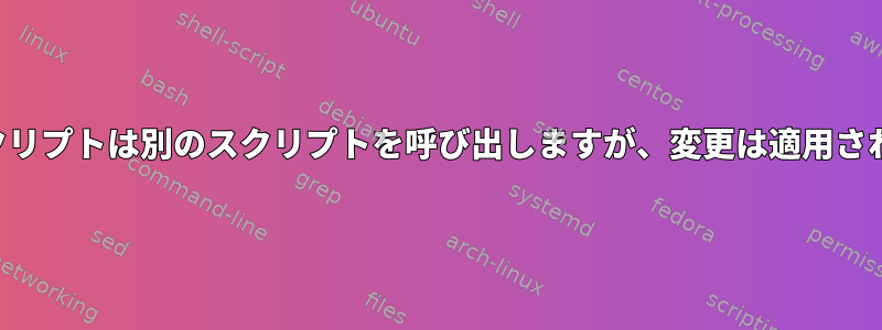 シェルスクリプトは別のスクリプトを呼び出しますが、変更は適用されません。