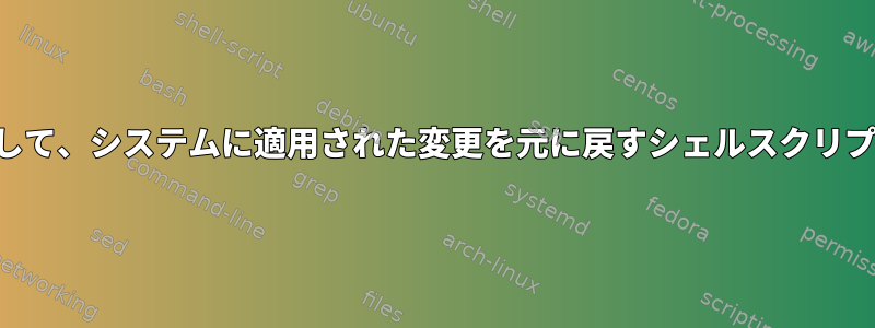 スクリプトを実行して、システムに適用された変更を元に戻すシェルスクリプトを作成します。