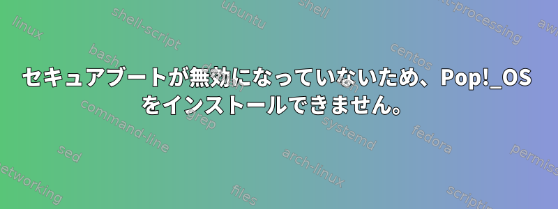 セキュアブートが無効になっていないため、Pop!_OS をインストールできません。