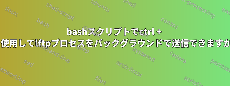 bashスクリプトでctrl + zを使用してlftpプロセスをバックグラウンドで送信できますか？