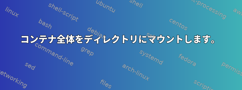 コンテナ全体をディレクトリにマウントします。