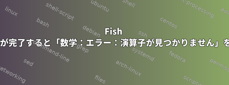 Fish Shellは、タブが完了すると「数学：エラー：演算子が見つかりません」を報告します。