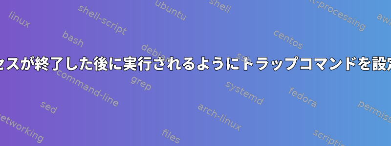 nohupを使用して開始されたプロセスが終了した後に実行されるようにトラップコマンドを設定するにはどうすればよいですか？