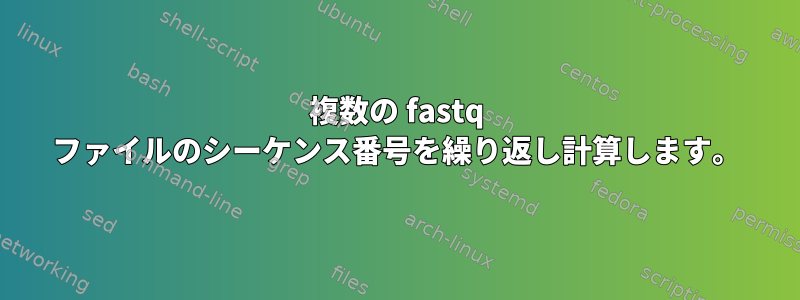 複数の fastq ファイルのシーケンス番号を繰り返し計算します。