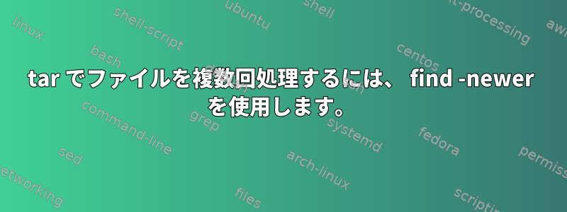 tar でファイルを複数回処理するには、 find -newer を使用します。