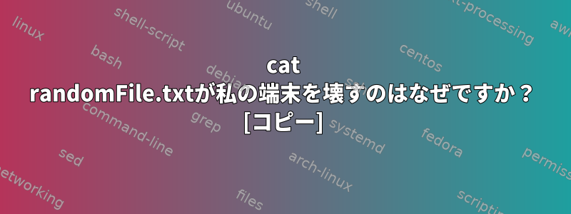 cat randomFile.txtが私の端末を壊すのはなぜですか？ [コピー]