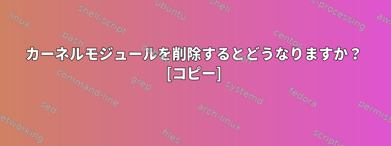 カーネルモジュールを削除するとどうなりますか？ [コピー]