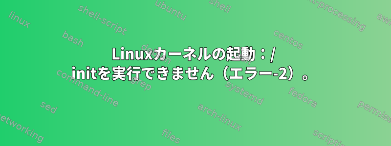 Linuxカーネルの起動：/ initを実行できません（エラー-2）。