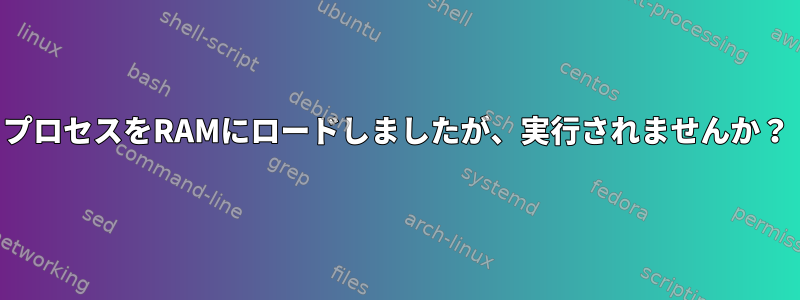 プロセスをRAMにロードしましたが、実行されませんか？