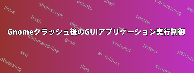 Gnomeクラッシュ後のGUIアプリケーション実行制御